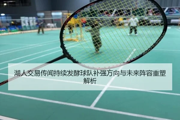 湖人交易传闻持续发酵球队补强方向与未来阵容重塑解析
