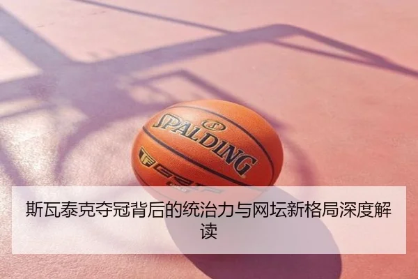 斯瓦泰克夺冠背后的统治力与网坛新格局深度解读