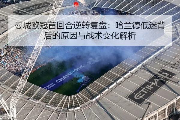 曼城欧冠首回合逆转复盘：哈兰德低迷背后的原因与战术变化解析
